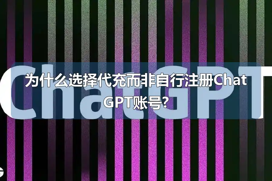 为什么选择代充而非自行注册ChatGPT账号?