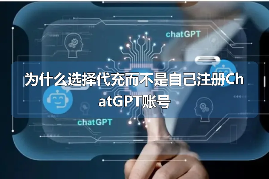 为什么选择代充而不是自己注册ChatGPT账号